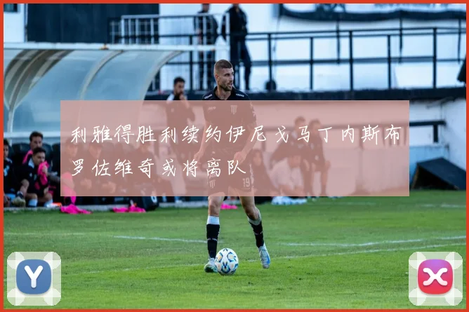 利雅得胜利续约伊尼戈马丁内斯布罗佐维奇或将离队