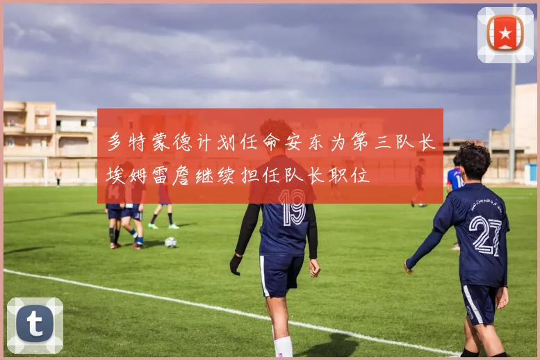 多特蒙德计划任命安东为第三队长埃姆雷詹继续担任队长职位