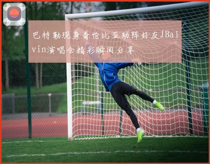 巴特勒现身哥伦比亚助阵好友JBalvin演唱会精彩瞬间分享