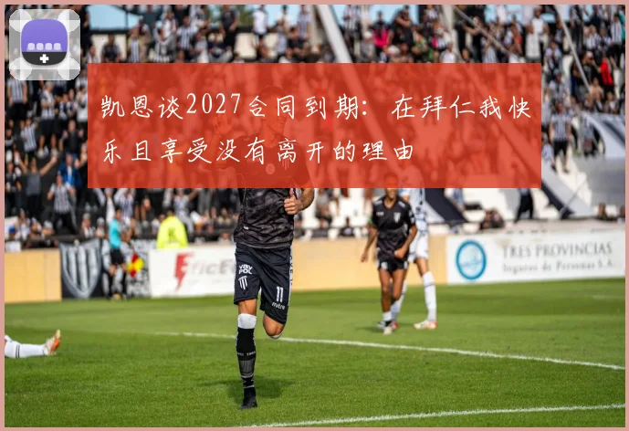 凯恩谈2027合同到期：在拜仁我快乐且享受没有离开的理由