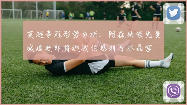 英超争冠形势分析：阿森纳领先曼城追赶即将迎战伯恩利与水晶宫