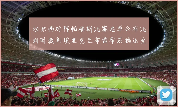 切尔西对阵帕福斯比赛名单公布比利时裁判埃里克兰布雷希茨执法全场