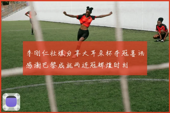 李刚仁社媒分享大耳朵杯夺冠喜讯感谢巴黎成就两连冠辉煌时刻