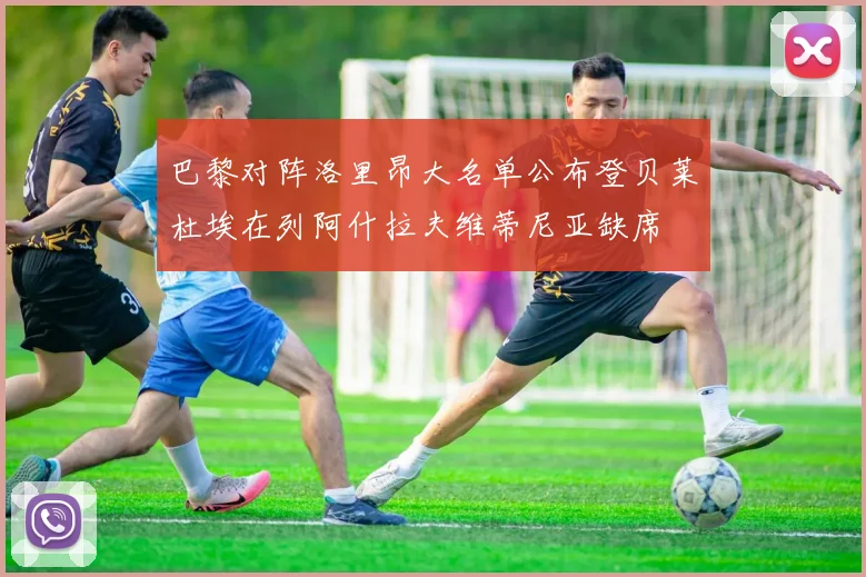 巴黎对阵洛里昂大名单公布登贝莱杜埃在列阿什拉夫维蒂尼亚缺席
