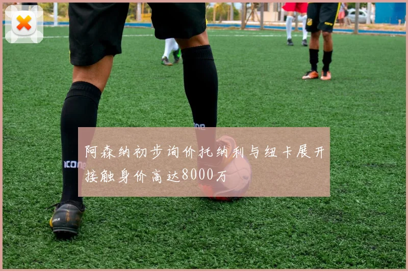 阿森纳初步询价托纳利与纽卡展开接触身价高达8000万