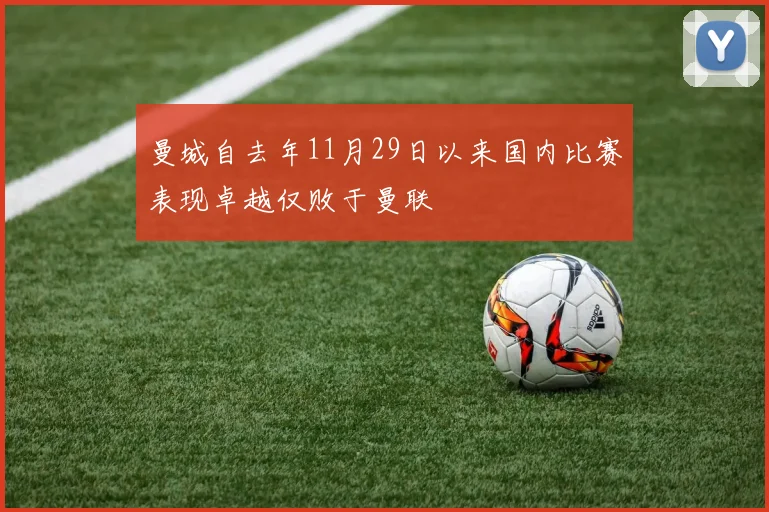 曼城自去年11月29日以来国内比赛表现卓越仅败于曼联