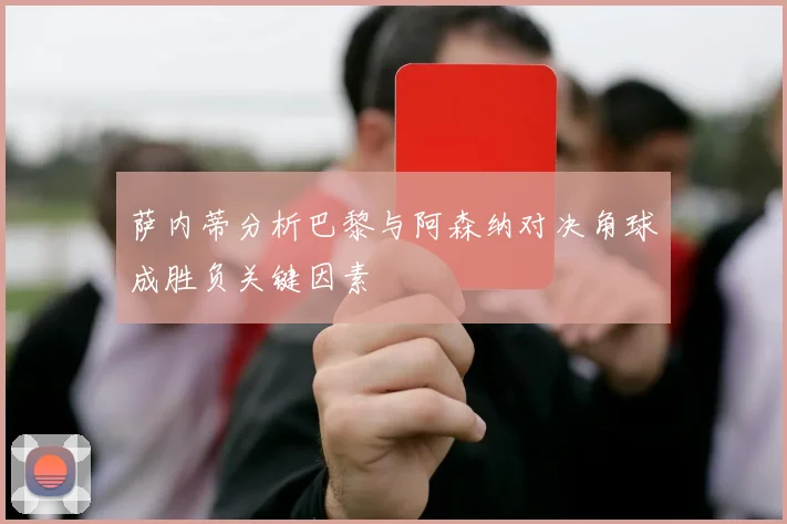 萨内蒂分析巴黎与阿森纳对决角球成胜负关键因素