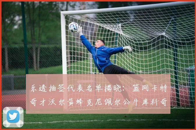 乐透抽签代表名单揭晓：篮网卡特奇才沃尔黄蜂克尼佩尔公牛库科奇齐聚一堂