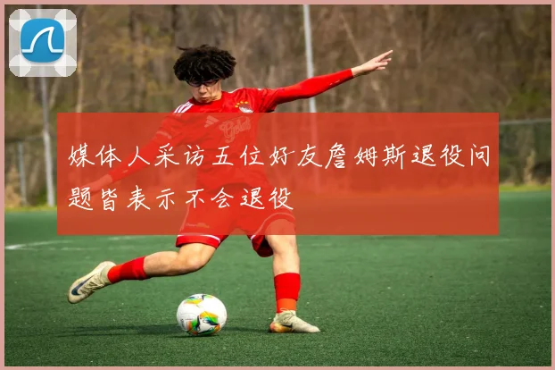 媒体人采访五位好友詹姆斯退役问题皆表示不会退役