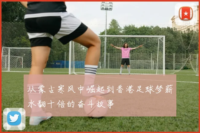 从蒙古寒风中崛起到香港足球梦薪水翻十倍的奋斗故事
