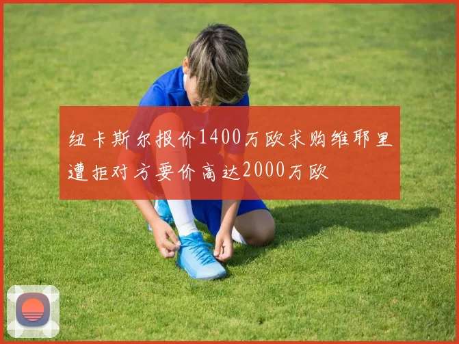 纽卡斯尔报价1400万欧求购维耶里遭拒对方要价高达2000万欧