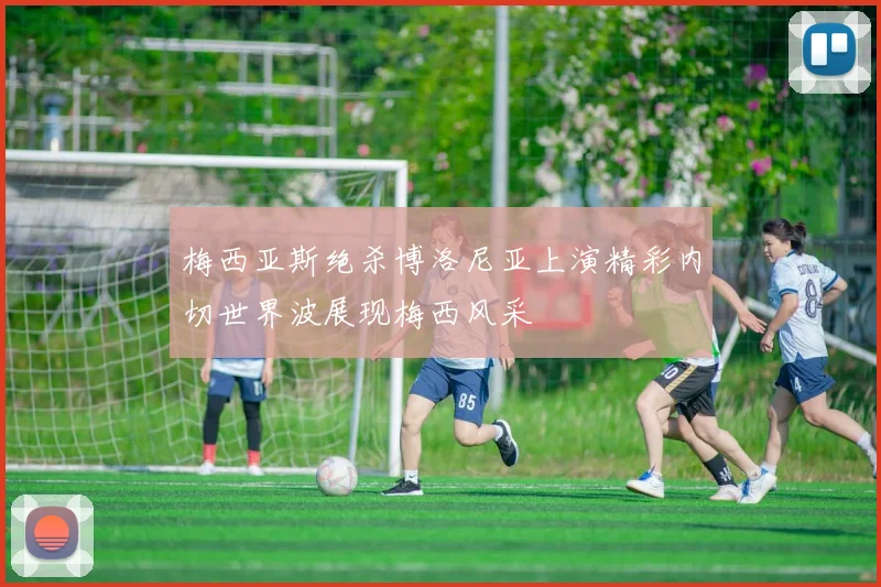 梅西亚斯绝杀博洛尼亚上演精彩内切世界波展现梅西风采